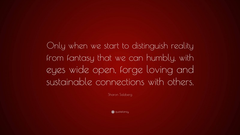 Sharon Salzberg Quote: “Only when we start to distinguish reality from fantasy that we can humbly, with eyes wide open, forge loving and sustainable connections with others.”