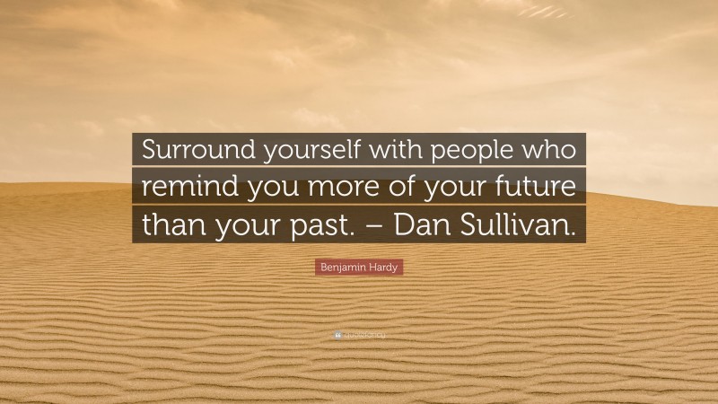 Benjamin Hardy Quote: “Surround yourself with people who remind you more of your future than your past. – Dan Sullivan.”