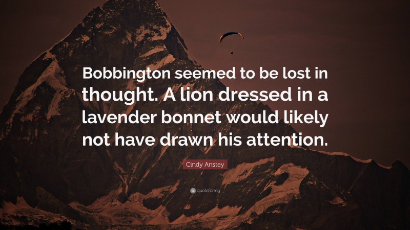 Cindy Anstey Quote: “Bobbington seemed to be lost in thought. A lion dressed in a lavender bonnet would likely not have drawn his attention.”