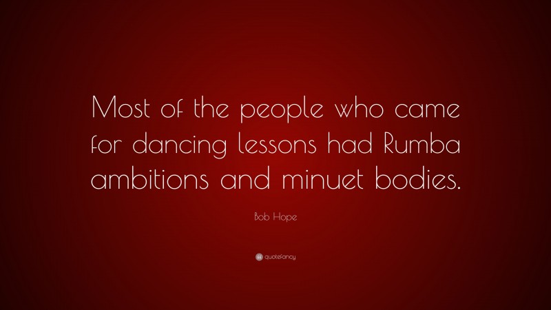 Bob Hope Quote: “Most of the people who came for dancing lessons had Rumba ambitions and minuet bodies.”