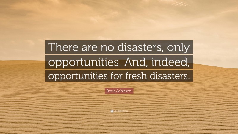 Boris Johnson Quote: “There are no disasters, only opportunities. And, indeed, opportunities for fresh disasters.”