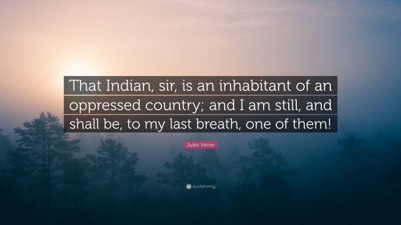 Jules Verne Quote: “That Indian, sir, is an inhabitant of an oppressed country; and I am still, and shall be, to my last breath, one of them!”