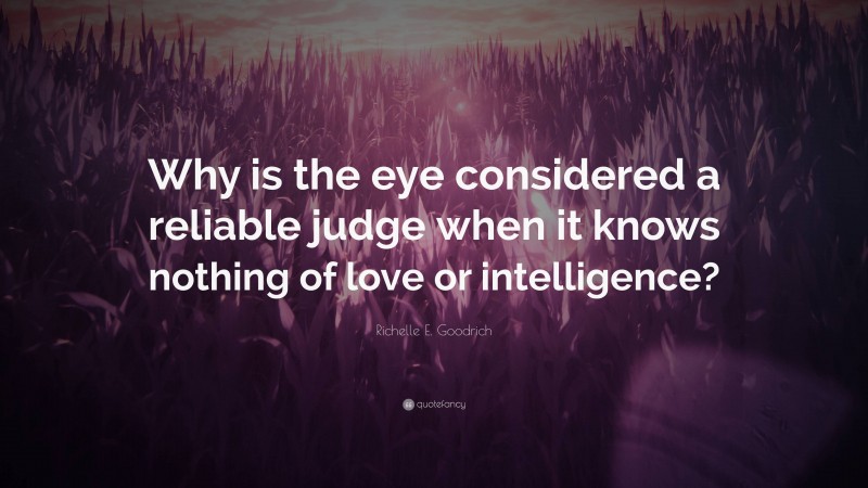 Richelle E. Goodrich Quote: “Why is the eye considered a reliable judge when it knows nothing of love or intelligence?”
