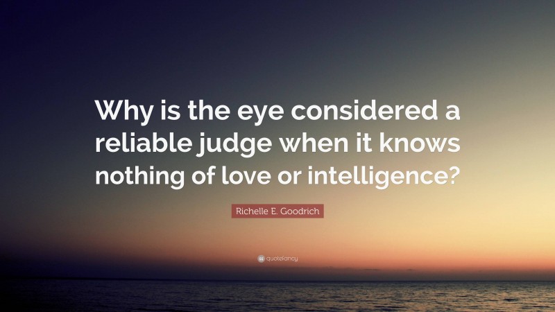 Richelle E. Goodrich Quote: “Why is the eye considered a reliable judge when it knows nothing of love or intelligence?”