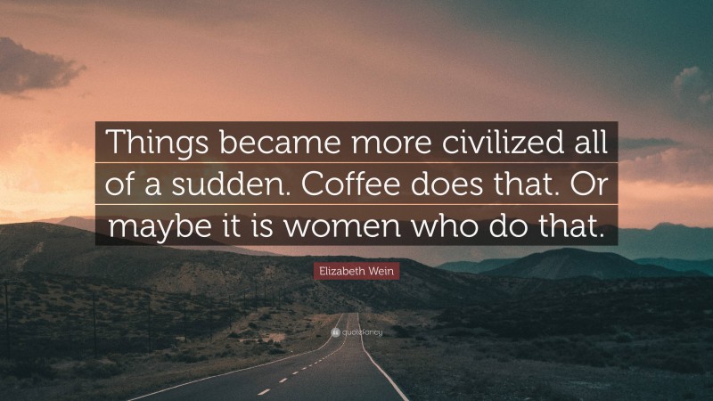 Elizabeth Wein Quote: “Things became more civilized all of a sudden. Coffee does that. Or maybe it is women who do that.”