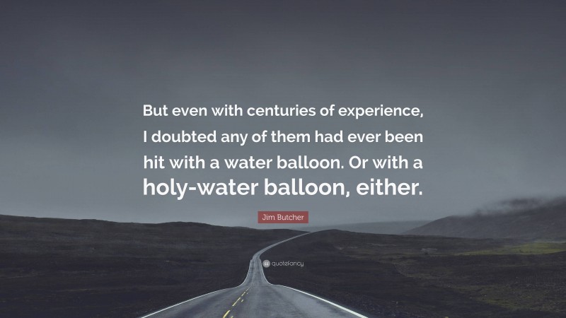 Jim Butcher Quote: “But even with centuries of experience, I doubted any of them had ever been hit with a water balloon. Or with a holy-water balloon, either.”