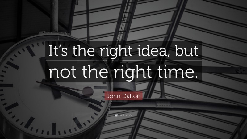 John Dalton Quote: “It’s the right idea, but not the right time.”