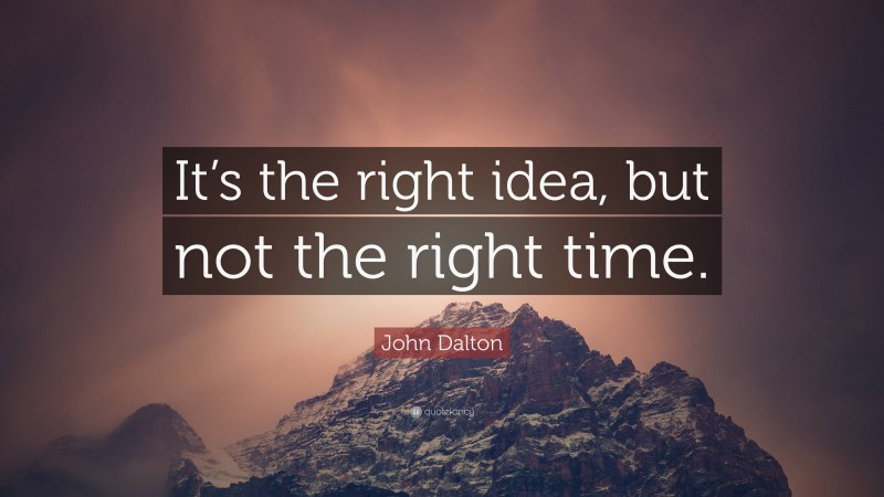 John Dalton Quote: “It’s the right idea, but not the right time.”