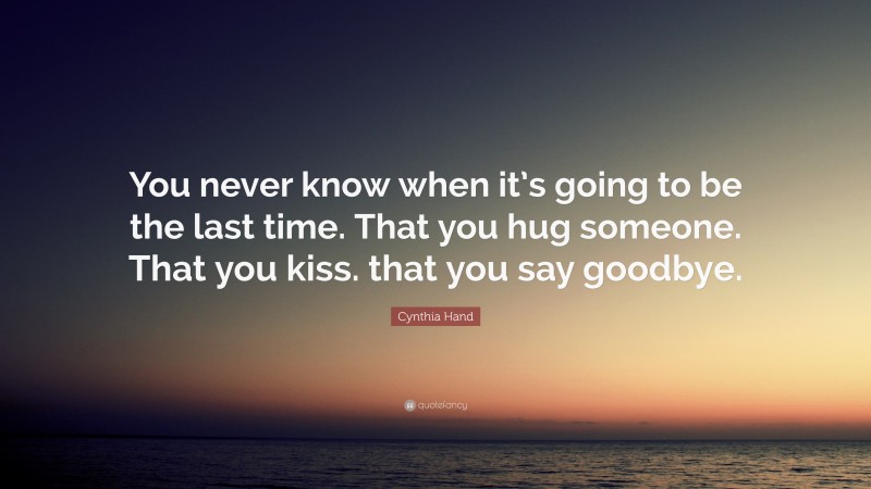 Cynthia Hand Quote: “You never know when it’s going to be the last time. That you hug someone. That you kiss. that you say goodbye.”