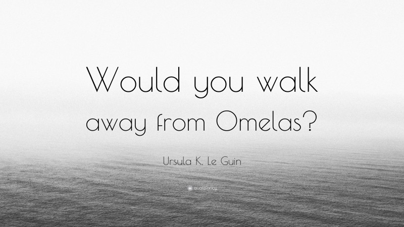 Ursula K. Le Guin Quote: “Would you walk away from Omelas?”