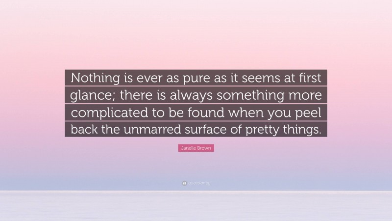 Janelle Brown Quote: “Nothing is ever as pure as it seems at first glance; there is always something more complicated to be found when you peel back the unmarred surface of pretty things.”