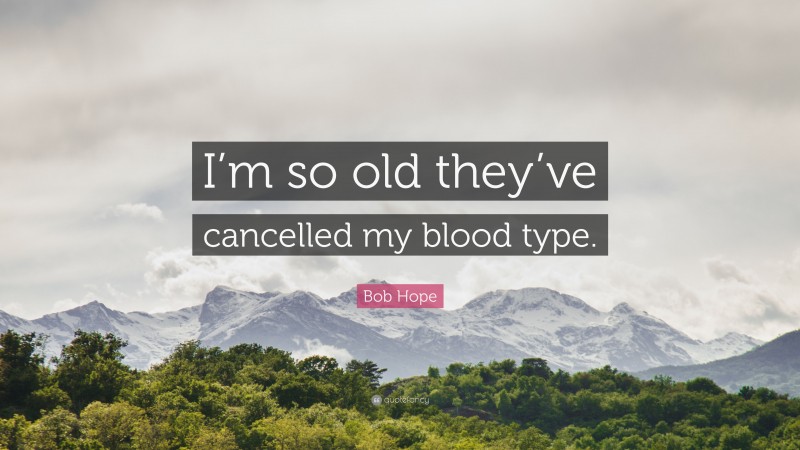 Bob Hope Quote: “I’m so old they’ve cancelled my blood type.”