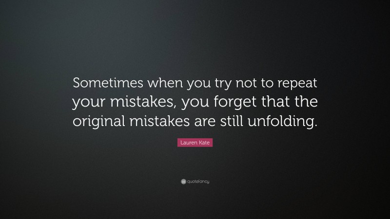 Lauren Kate Quote: “Sometimes when you try not to repeat your mistakes, you forget that the original mistakes are still unfolding.”
