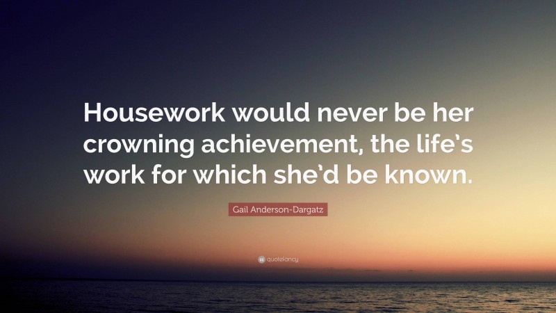 Gail Anderson-Dargatz Quote: “Housework would never be her crowning achievement, the life’s work for which she’d be known.”