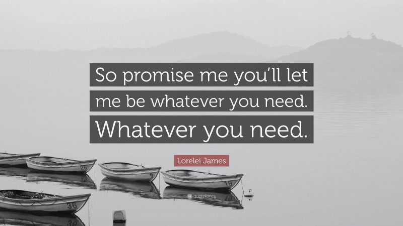 Lorelei James Quote: “So promise me you’ll let me be whatever you need. Whatever you need.”
