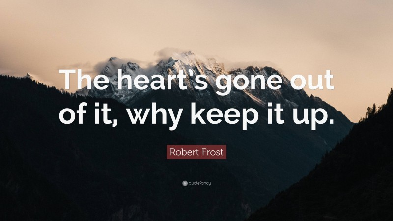 Robert Frost Quote: “The heart’s gone out of it, why keep it up.”