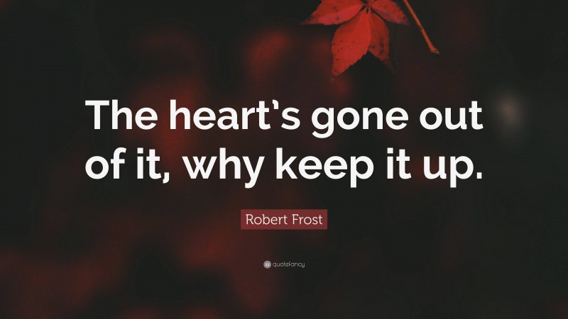 Robert Frost Quote: “The heart’s gone out of it, why keep it up.”