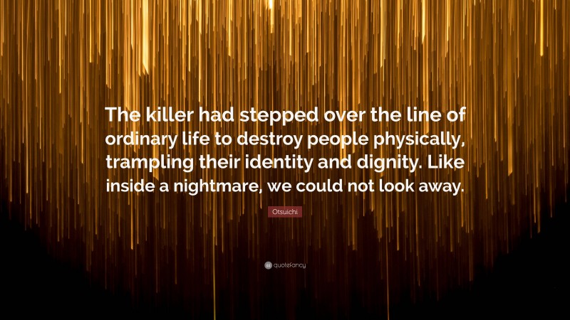 Otsuichi Quote: “The killer had stepped over the line of ordinary life to destroy people physically, trampling their identity and dignity. Like inside a nightmare, we could not look away.”