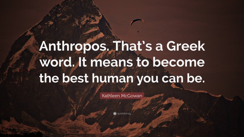 Kathleen McGowan Quote: “Anthropos. That’s a Greek word. It means to become the best human you can be.”