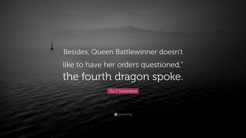 Tui T. Sutherland Quote: “Besides, Queen Battlewinner doesn’t like to have her orders questioned,” the fourth dragon spoke.”