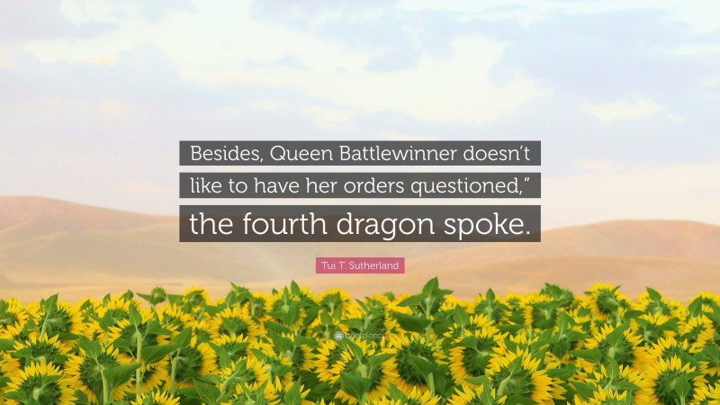 Tui T. Sutherland Quote: “Besides, Queen Battlewinner doesn’t like to have her orders questioned,” the fourth dragon spoke.”