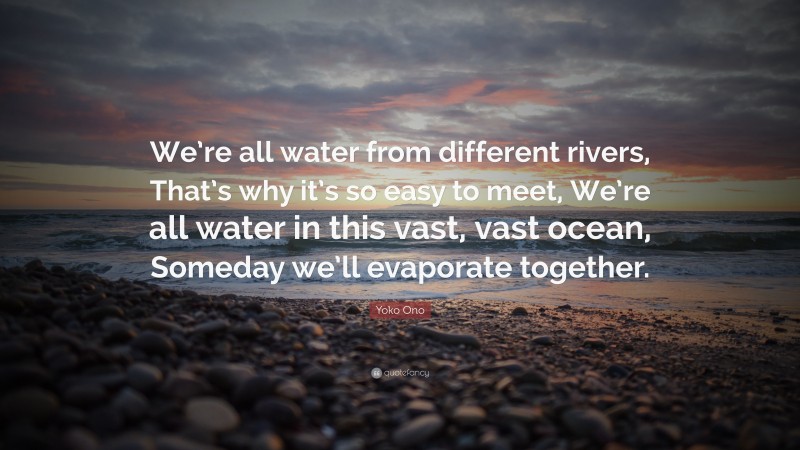 Yoko Ono Quote: “We’re all water from different rivers, That’s why it’s so easy to meet, We’re all water in this vast, vast ocean, Someday we’ll evaporate together.”