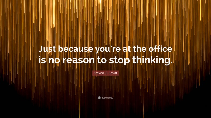 Steven D. Levitt Quote: “Just because you’re at the office is no reason to stop thinking.”