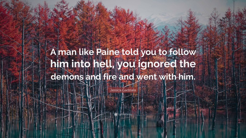 Jessica Gadziala Quote: “A man like Paine told you to follow him into hell, you ignored the demons and fire and went with him.”