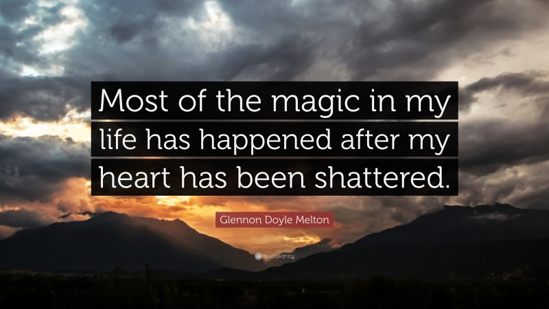 Glennon Doyle Melton Quote: “Most of the magic in my life has happened after my heart has been shattered.”