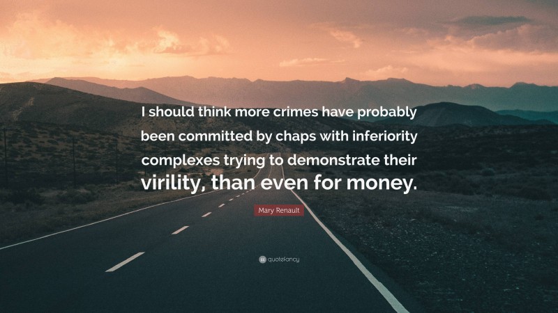 Mary Renault Quote: “I should think more crimes have probably been committed by chaps with inferiority complexes trying to demonstrate their virility, than even for money.”