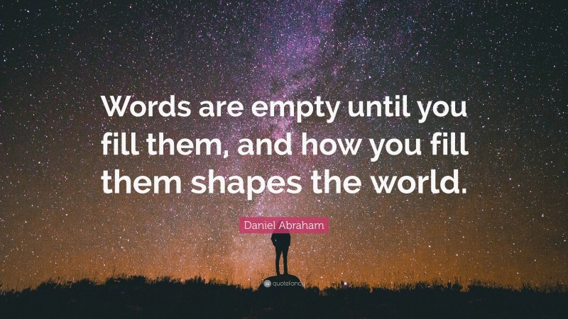 Daniel Abraham Quote: “Words are empty until you fill them, and how you fill them shapes the world.”