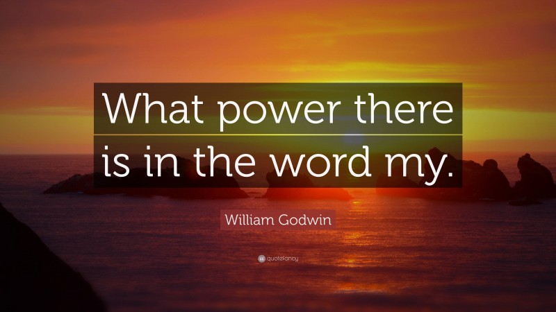 William Godwin Quote: “What power there is in the word my.”