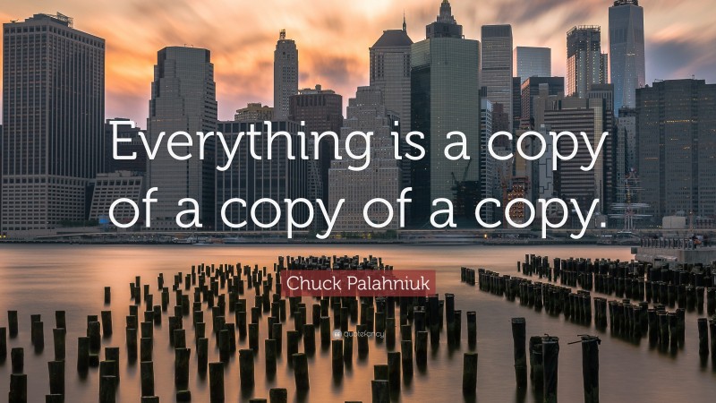 Chuck Palahniuk Quote: “Everything is a copy of a copy of a copy.”