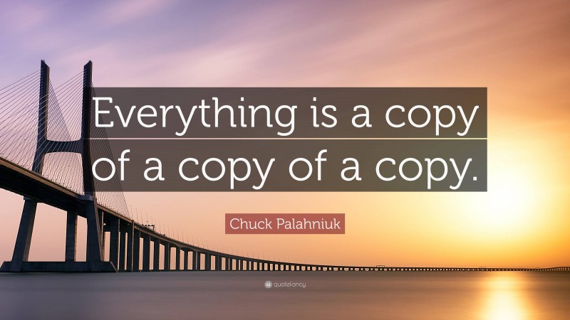 Chuck Palahniuk Quote: “Everything is a copy of a copy of a copy.”