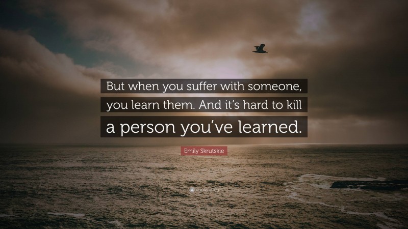 Emily Skrutskie Quote: “But when you suffer with someone, you learn them. And it’s hard to kill a person you’ve learned.”