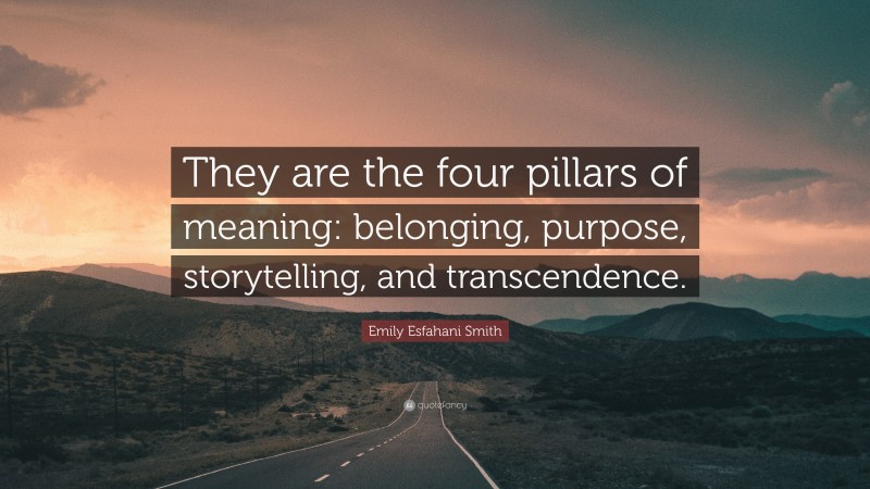 Emily Esfahani Smith Quote: “They are the four pillars of meaning: belonging, purpose, storytelling, and transcendence.”