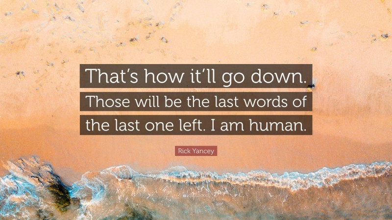 Rick Yancey Quote: “That’s how it’ll go down. Those will be the last words of the last one left. I am human.”