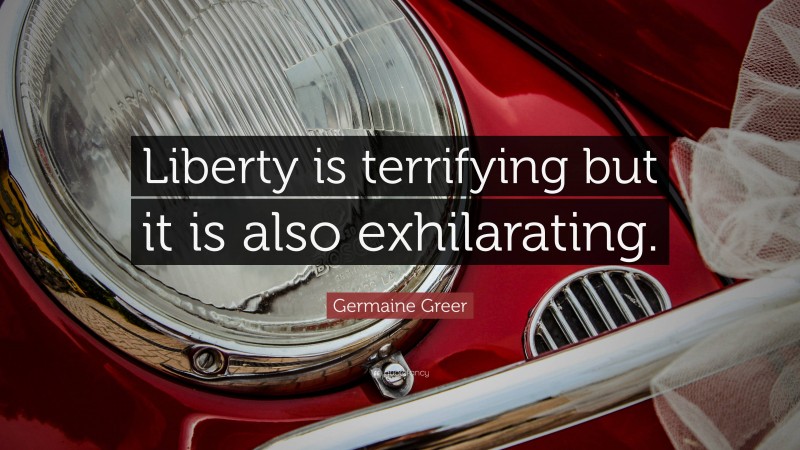 Germaine Greer Quote: “Liberty is terrifying but it is also exhilarating.”