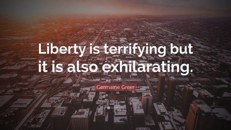 Germaine Greer Quote: “Liberty is terrifying but it is also exhilarating.”