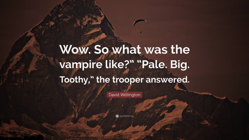 David Wellington Quote: “Wow. So what was the vampire like?” “Pale. Big. Toothy,” the trooper answered.”