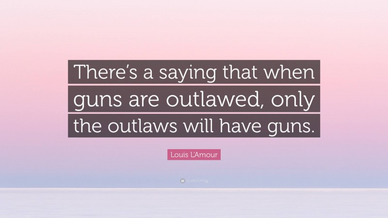 Louis L'Amour Quote: “There’s a saying that when guns are outlawed, only the outlaws will have guns.”