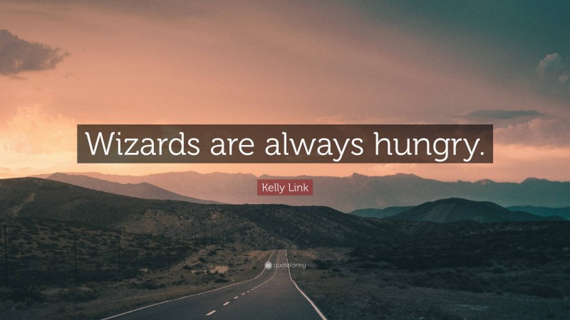 Kelly Link Quote: “Wizards are always hungry.”