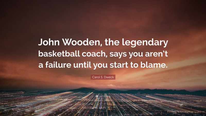 Carol S. Dweck Quote: “John Wooden, the legendary basketball coach, says you aren’t a failure until you start to blame.”