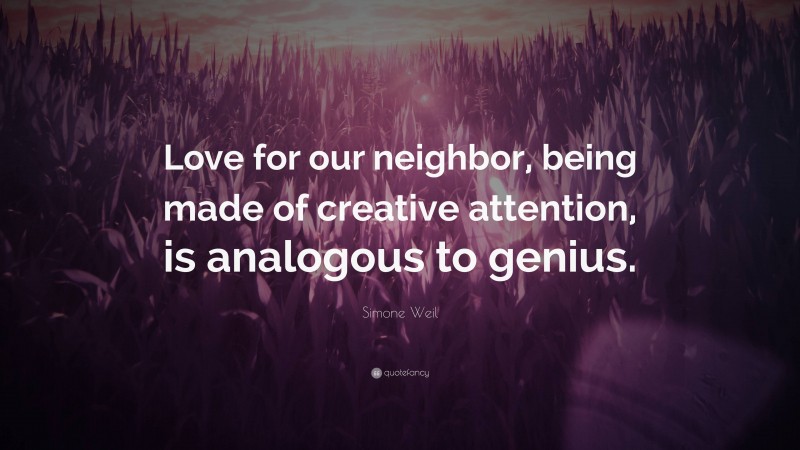 Simone Weil Quote: “Love for our neighbor, being made of creative attention, is analogous to genius.”