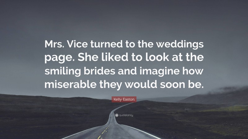 Kelly Easton Quote: “Mrs. Vice turned to the weddings page. She liked to look at the smiling brides and imagine how miserable they would soon be.”