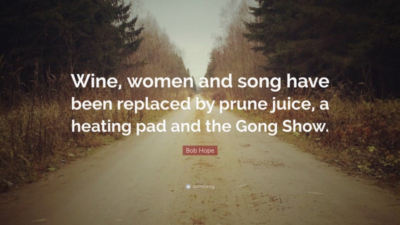 Bob Hope Quote: “Wine, women and song have been replaced by prune juice, a heating pad and the Gong Show.”