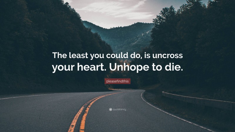 pleasefindthis Quote: “The least you could do, is uncross your heart. Unhope to die.”