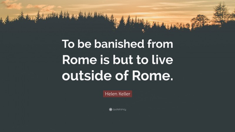 Helen Keller Quote: “To be banished from Rome is but to live outside of Rome.”