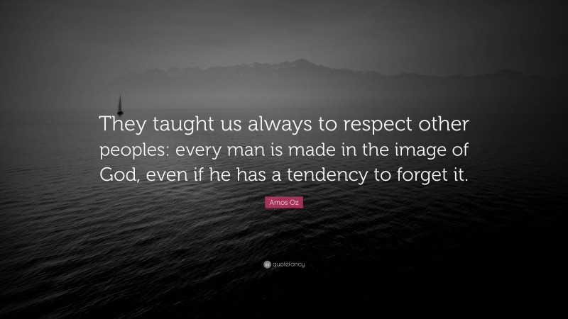 Amos Oz Quote: “They taught us always to respect other peoples: every man is made in the image of God, even if he has a tendency to forget it.”