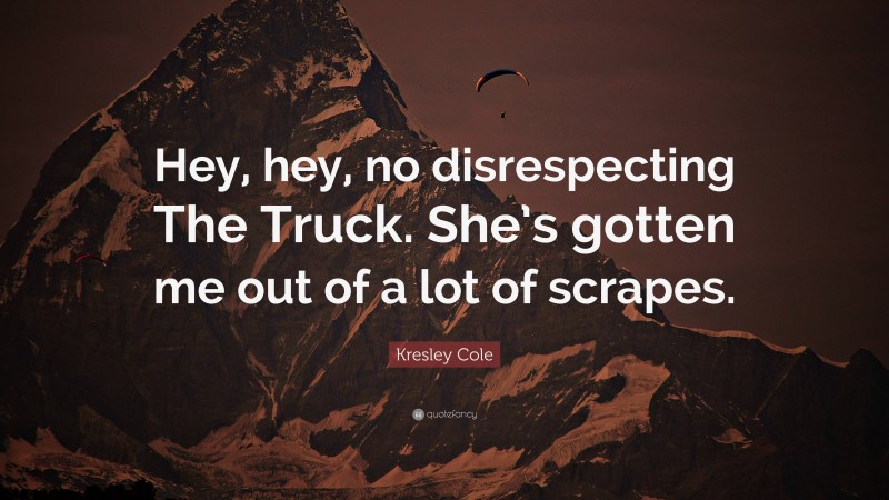 Kresley Cole Quote: “Hey, hey, no disrespecting The Truck. She’s gotten me out of a lot of scrapes.”